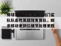 C7娱乐-包含棒球赛场再起风云：剑门鲨队队击败吴越独角兽队，脚步移动更到位细节处理更胜一筹的词条